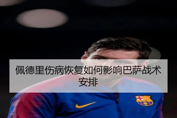 佩德里伤病恢复如何影响巴萨战术安排