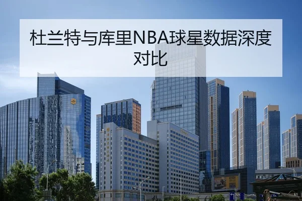 杜兰特与库里NBA球星数据深度对比